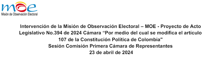Intervención de la Misión de Observación Electoral – MOE frente al Proyecto de Acto Legislativo No.394 de 2024 Cámara “Por medio del cual se modifica el artículo 107 de la Constitución Política de Colombia» – Sesión de la Comisión Primera de la Cámara de Representantes, del 23 de abril de 2024